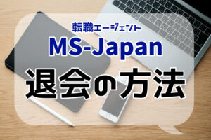 MS-Japanの退会方法は？退会時の注意点と転職を成功させる方法