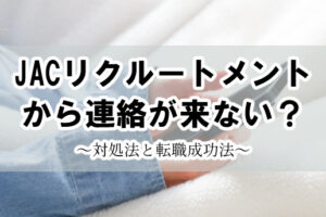 JACリクルートメントから連絡が来ない？連絡が来ない対処法と転職成功法