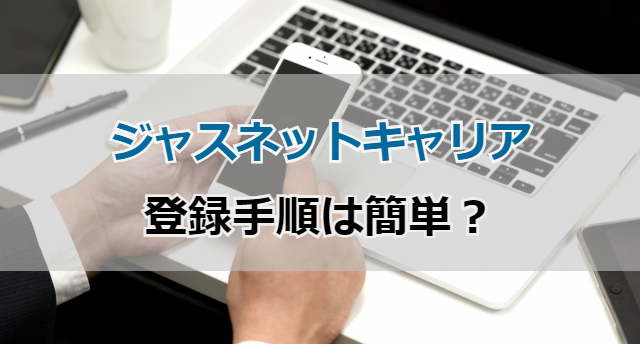 ジャスネットキャリアの簡単登録手順!スムーズに転職成功する登録方法は?