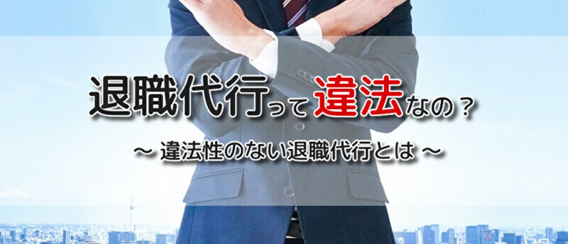 退職代行は違法じゃない?違法の危険がない退職代行の選び方を徹底解説!