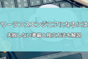 フリーランスエンジニアになるには？失敗しない準備と独立方法を解説