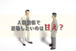 人間関係で退職したいのは甘え？人間関係が原因で辞めたい時の対処法とは
