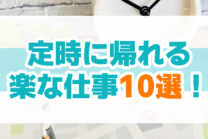 定時で帰れる楽な仕事10選！楽な仕事のメリット・デメリットと転職成功法