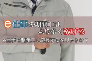 e仕事の期間工はより多く稼げる！e仕事で期間工に応募するメリットを解説