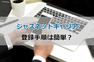 ジャスネットキャリアの簡単登録手順！スムーズに転職成功する登録方法は？