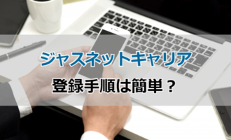 ジャスネットキャリアの簡単登録手順！スムーズに転職成功する登録方法は？