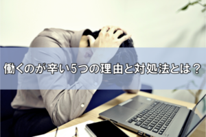 働くのが辛いのは自分だけ？働くのが辛いと感じる5つの原因と対処法とは